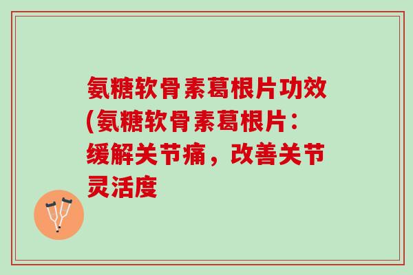 氨糖软骨素葛根片功效(氨糖软骨素葛根片：缓解关节痛，改善关节灵活度