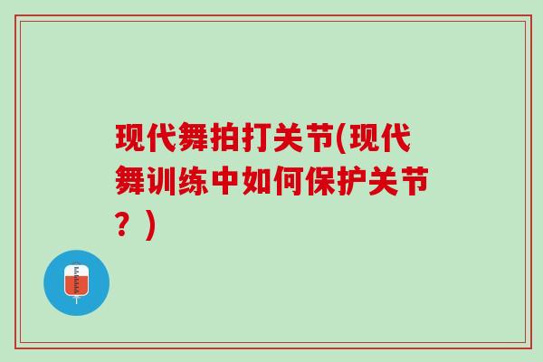 现代舞拍打关节(现代舞训练中如何保护关节？)