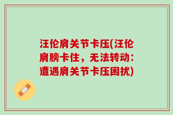 汪伦肩关节卡压(汪伦肩膀卡住，无法转动：遭遇肩关节卡压困扰)