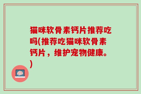 猫咪软骨素钙片推荐吃吗(推荐吃猫咪软骨素钙片，维护宠物健康。)