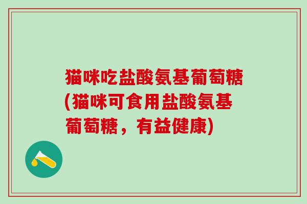 猫咪吃盐酸氨基葡萄糖(猫咪可食用盐酸氨基葡萄糖，有益健康)