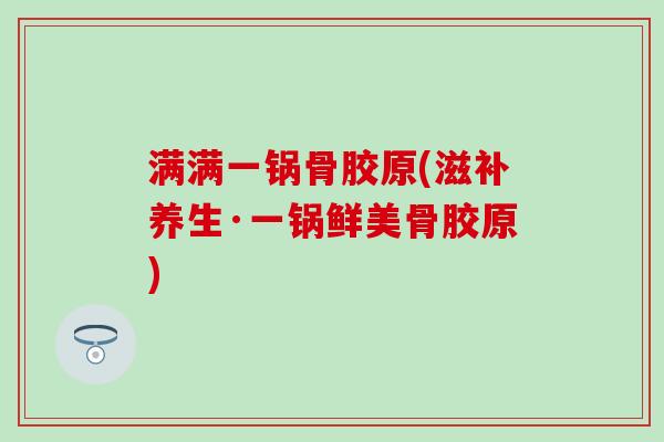 满满一锅骨胶原(滋补养生·一锅鲜美骨胶原)