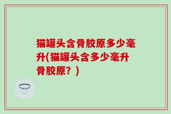 猫罐头含骨胶原多少毫升(猫罐头含多少毫升骨胶原？)