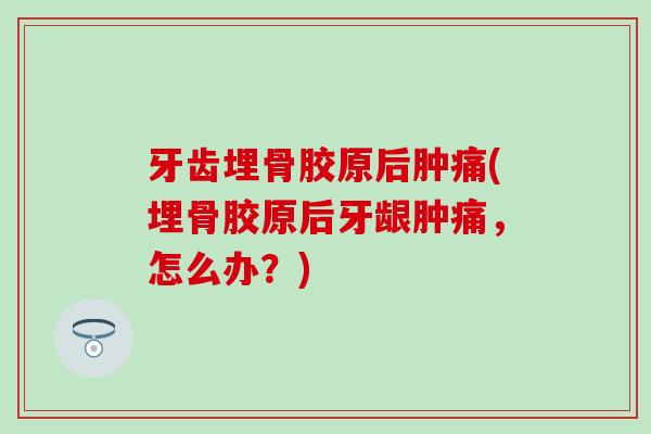 牙齿埋骨胶原后肿痛(埋骨胶原后牙龈肿痛，怎么办？)