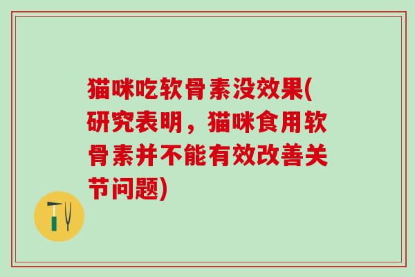 猫咪吃软骨素没效果(研究表明，猫咪食用软骨素并不能有效改善关节问题)