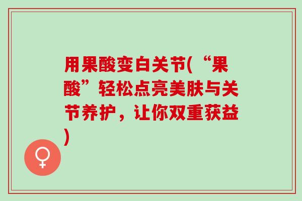 用果酸变白关节(“果酸”轻松点亮美肤与关节养护，让你双重获益)