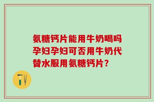 氨糖钙片能用牛奶喝吗孕妇孕妇可否用牛奶代替水服用氨糖钙片？