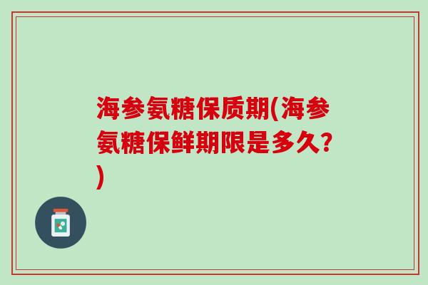 海参氨糖保质期(海参氨糖保鲜期限是多久？)
