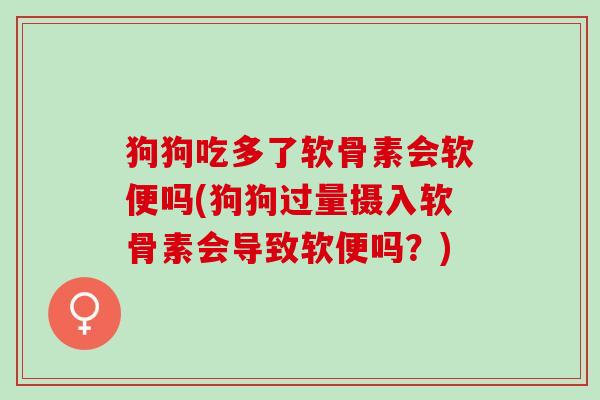 狗狗吃多了软骨素会软便吗(狗狗过量摄入软骨素会导致软便吗？)