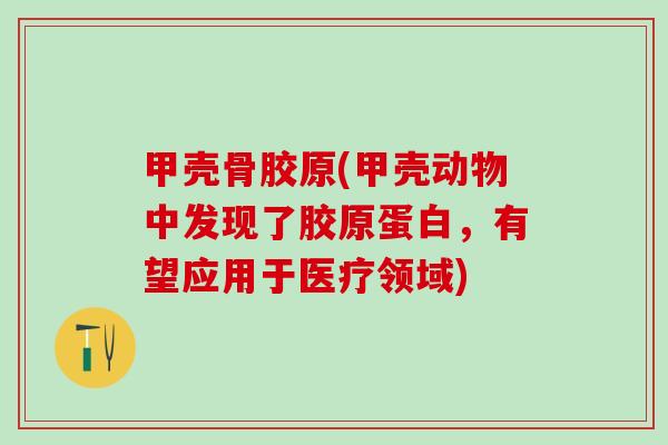 甲壳骨胶原(甲壳动物中发现了胶原蛋白，有望应用于医疗领域)