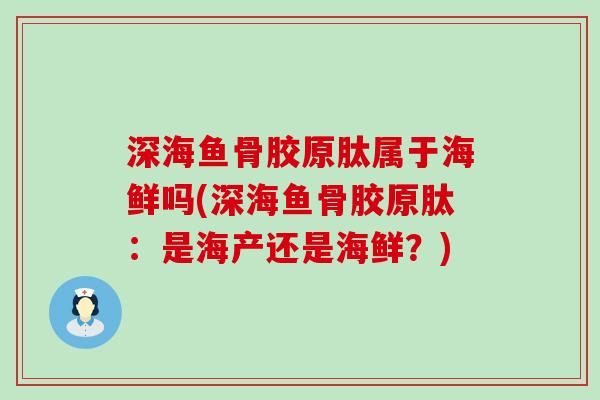深海鱼骨胶原肽属于海鲜吗(深海鱼骨胶原肽：是海产还是海鲜？)