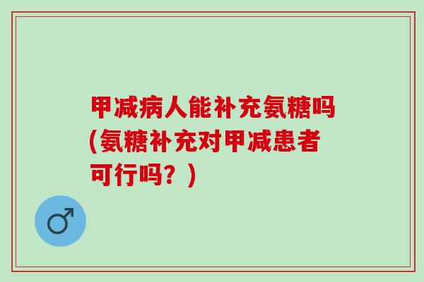 甲减病人能补充氨糖吗(氨糖补充对甲减患者可行吗？)
