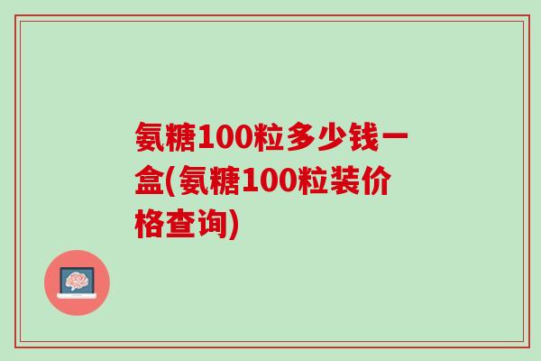 氨糖100粒多少钱一盒(氨糖100粒装价格查询)