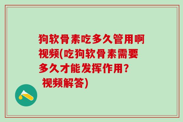 狗软骨素吃多久管用啊视频(吃狗软骨素需要多久才能发挥作用? 视频解答) 狗软骨素吃多久管用啊视频(吃狗软骨素需要多久才能发挥作用? 视频解答)