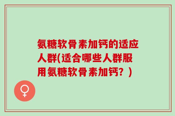 氨糖软骨素加钙的适应人群(适合哪些人群服用氨糖软骨素加钙？)