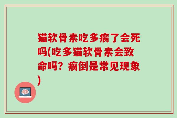 猫软骨素吃多瘸了会死吗(吃多猫软骨素会致命吗？瘸倒是常见现象)