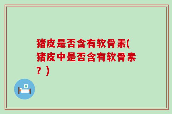猪皮是否含有软骨素(猪皮中是否含有软骨素？)