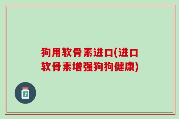 狗用软骨素进口(进口软骨素增强狗狗健康)