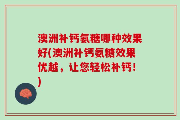 澳洲补钙氨糖哪种效果好(澳洲补钙氨糖效果优越，让您轻松补钙！)
