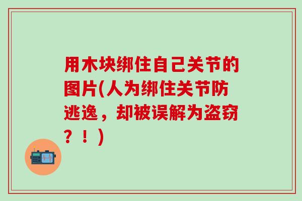 用木块绑住自己关节的图片(人为绑住关节防逃逸，却被误解为盗窃？！)