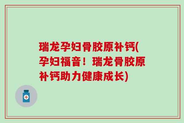 瑞龙孕妇骨胶原补钙(孕妇福音！瑞龙骨胶原补钙助力健康成长)