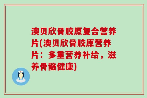 澳贝欣骨胶原复合营养片(澳贝欣骨胶原营养片：多重营养补给，滋养骨骼健康)