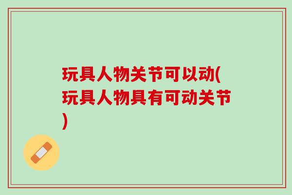 玩具人物关节可以动(玩具人物具有可动关节)
