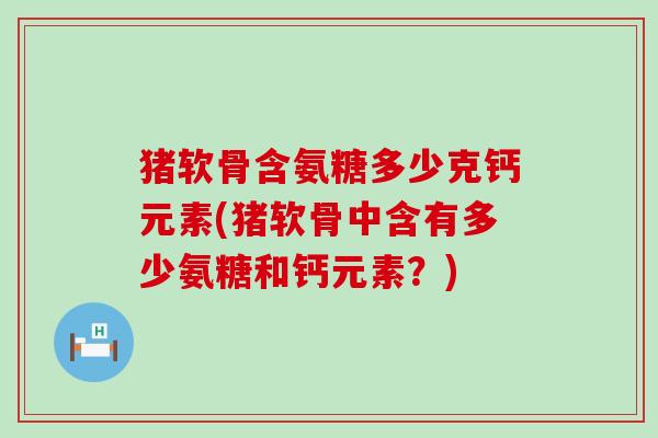 猪软骨含氨糖多少克钙元素(猪软骨中含有多少氨糖和钙元素？)