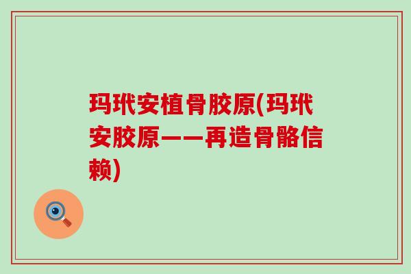 玛玳安植骨胶原(玛玳安胶原——再造骨骼信赖)