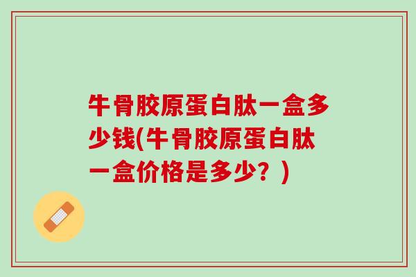 牛骨胶原蛋白肽一盒多少钱(牛骨胶原蛋白肽一盒价格是多少？)