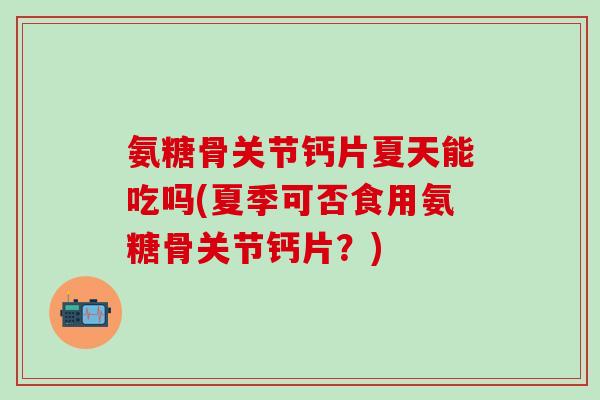氨糖骨关节钙片夏天能吃吗(夏季可否食用氨糖骨关节钙片？)