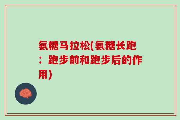 氨糖马拉松(氨糖长跑：跑步前和跑步后的作用)