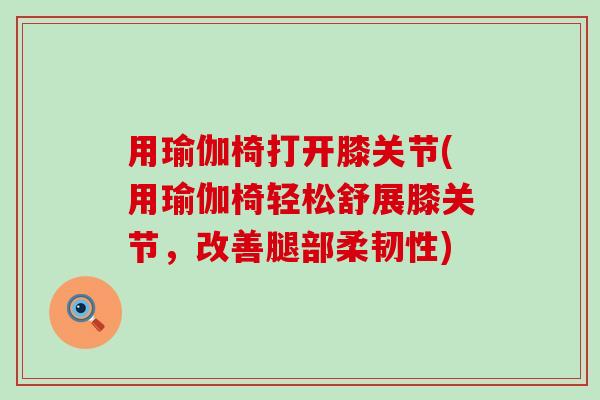 用瑜伽椅打开膝关节(用瑜伽椅轻松舒展膝关节，改善腿部柔韧性)