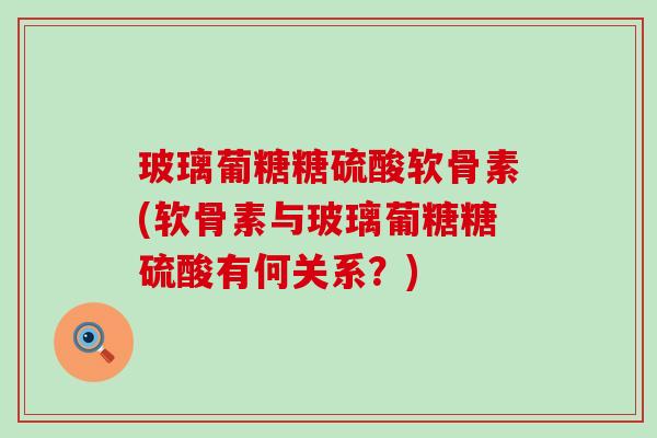 玻璃葡糖糖硫酸软骨素(软骨素与玻璃葡糖糖硫酸有何关系？)