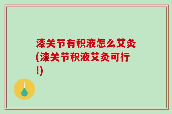 漆关节有积液怎么艾灸(漆关节积液艾灸可行!)