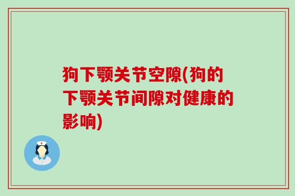狗下颚关节空隙(狗的下颚关节间隙对健康的影响)