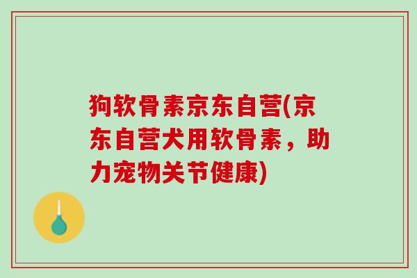 狗软骨素京东自营(京东自营犬用软骨素，助力宠物关节健康)