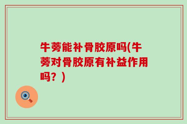 牛蒡能补骨胶原吗(牛蒡对骨胶原有补益作用吗？)