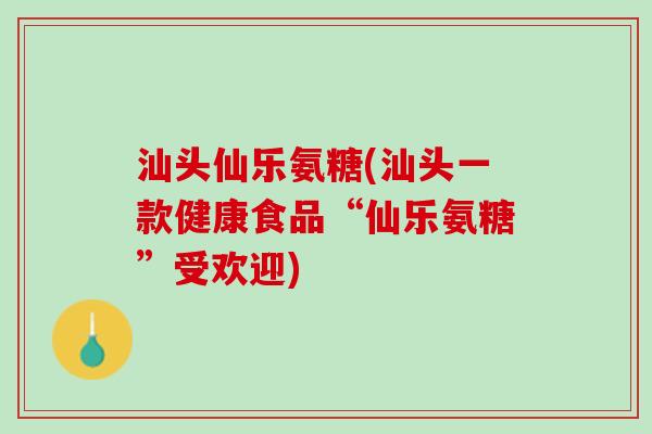 汕头仙乐氨糖(汕头一款健康食品“仙乐氨糖”受欢迎)