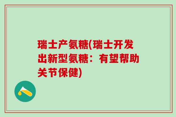 瑞士产氨糖(瑞士开发出新型氨糖：有望帮助关节保健)