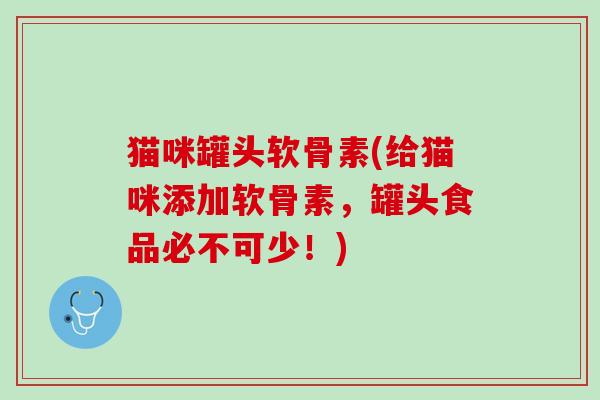 猫咪罐头软骨素(给猫咪添加软骨素，罐头食品必不可少！)