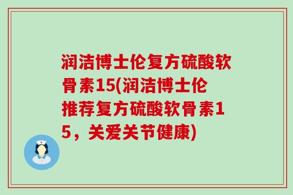 润洁博士伦复方硫酸软骨素15(润洁博士伦推荐复方硫酸软骨素15，关爱关节健康)