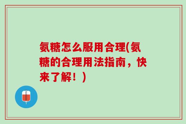 氨糖怎么服用合理(氨糖的合理用法指南，快来了解！)