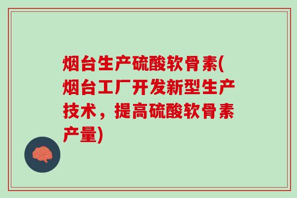 烟台生产硫酸软骨素(烟台工厂开发新型生产技术，提高硫酸软骨素产量)