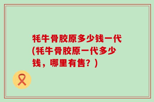 牦牛骨胶原多少钱一代(牦牛骨胶原一代多少钱，哪里有售？)