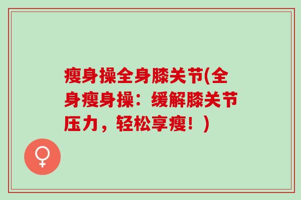 瘦身操全身膝关节(全身瘦身操：缓解膝关节压力，轻松享瘦！)
