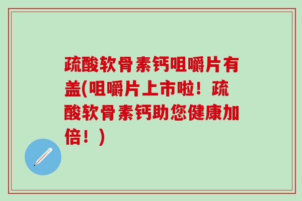 疏酸软骨素钙咀嚼片有盖(咀嚼片上市啦！疏酸软骨素钙助您健康加倍！)