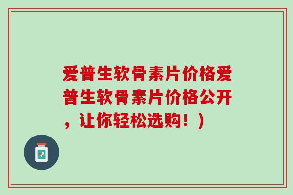 爱普生软骨素片价格爱普生软骨素片价格公开，让你轻松选购！)