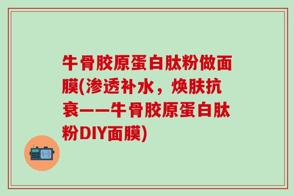 牛骨胶原蛋白肽粉做面膜(渗透补水，焕肤抗衰——牛骨胶原蛋白肽粉DIY面膜)