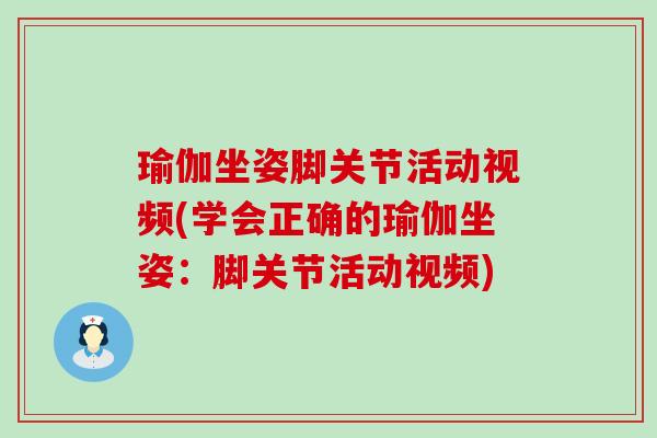 瑜伽坐姿脚关节活动视频(学会正确的瑜伽坐姿：脚关节活动视频)
